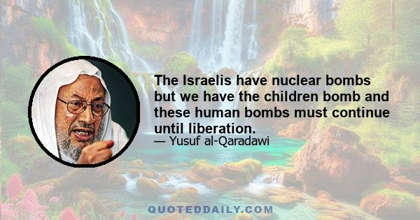 The Israelis have nuclear bombs but we have the children bomb and these human bombs must continue until liberation.