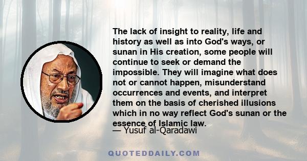 The lack of insight to reality, life and history as well as into God's ways, or sunan in His creation, some people will continue to seek or demand the impossible. They will imagine what does not or cannot happen,