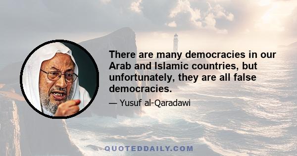 There are many democracies in our Arab and Islamic countries, but unfortunately, they are all false democracies.