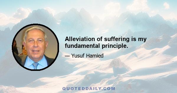 Alleviation of suffering is my fundamental principle.