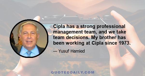 Cipla has a strong professional management team, and we take team decisions. My brother has been working at Cipla since 1973.