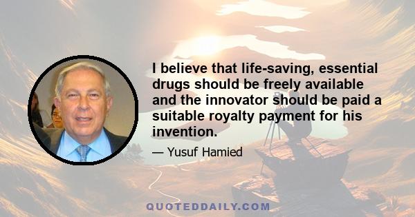 I believe that life-saving, essential drugs should be freely available and the innovator should be paid a suitable royalty payment for his invention.