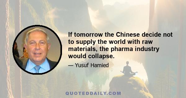 If tomorrow the Chinese decide not to supply the world with raw materials, the pharma industry would collapse.