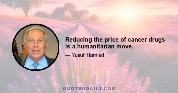 Reducing the price of cancer drugs is a humanitarian move.