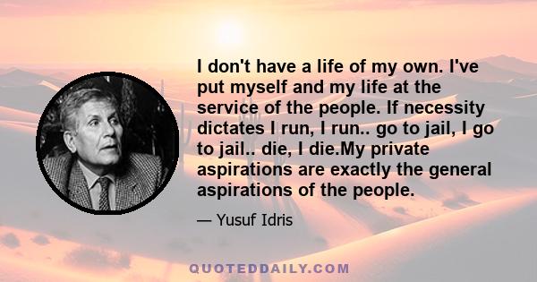 I don't have a life of my own. I've put myself and my life at the service of the people. If necessity dictates I run, I run.. go to jail, I go to jail.. die, I die.My private aspirations are exactly the general