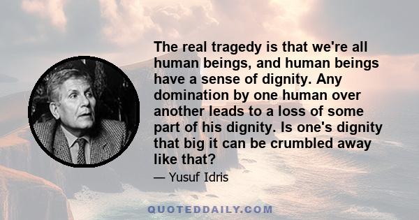 The real tragedy is that we're all human beings, and human beings have a sense of dignity. Any domination by one human over another leads to a loss of some part of his dignity. Is one's dignity that big it can be