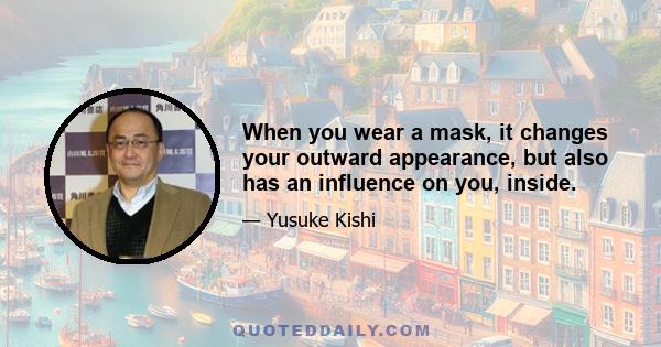 When you wear a mask, it changes your outward appearance, but also has an influence on you, inside.