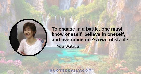 To engage in a battle, one must know oneself, believe in oneself, and overcome one's own obstacle