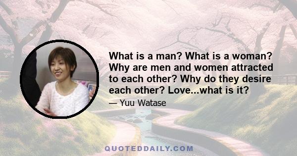 What is a man? What is a woman? Why are men and women attracted to each other? Why do they desire each other? Love...what is it?