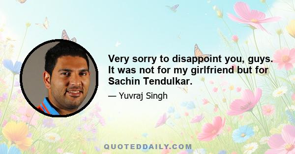 Very sorry to disappoint you, guys. It was not for my girlfriend but for Sachin Tendulkar.