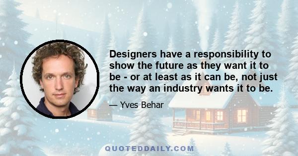 Designers have a responsibility to show the future as they want it to be - or at least as it can be, not just the way an industry wants it to be.