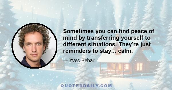 Sometimes you can find peace of mind by transferring yourself to different situations. They're just reminders to stay... calm.