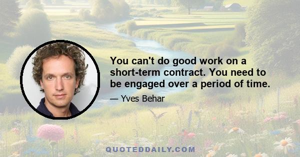 You can't do good work on a short-term contract. You need to be engaged over a period of time.