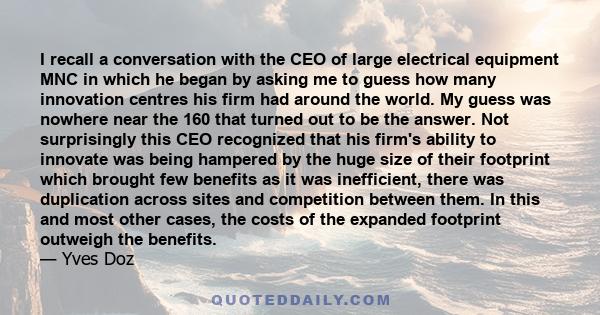 I recall a conversation with the CEO of large electrical equipment MNC in which he began by asking me to guess how many innovation centres his firm had around the world. My guess was nowhere near the 160 that turned out 