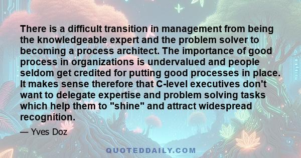 There is a difficult transition in management from being the knowledgeable expert and the problem solver to becoming a process architect. The importance of good process in organizations is undervalued and people seldom