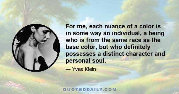 For me, each nuance of a color is in some way an individual, a being who is from the same race as the base color, but who definitely possesses a distinct character and personal soul.