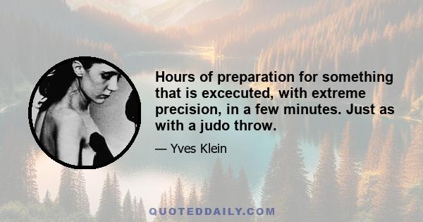 Hours of preparation for something that is excecuted, with extreme precision, in a few minutes. Just as with a judo throw.