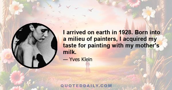 I arrived on earth in 1928. Born into a milieu of painters, I acquired my taste for painting with my mother's milk.