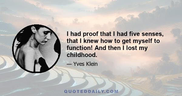 I had proof that I had five senses, that I knew how to get myself to function! And then I lost my childhood.