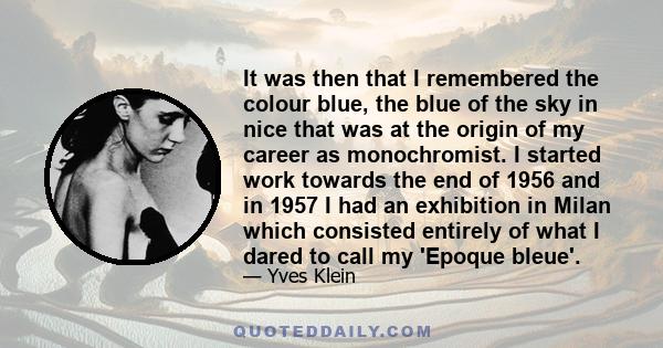 It was then that I remembered the colour blue, the blue of the sky in nice that was at the origin of my career as monochromist. I started work towards the end of 1956 and in 1957 I had an exhibition in Milan which