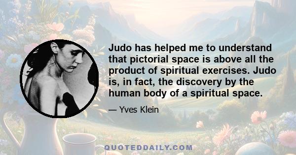 Judo has helped me to understand that pictorial space is above all the product of spiritual exercises. Judo is, in fact, the discovery by the human body of a spiritual space.