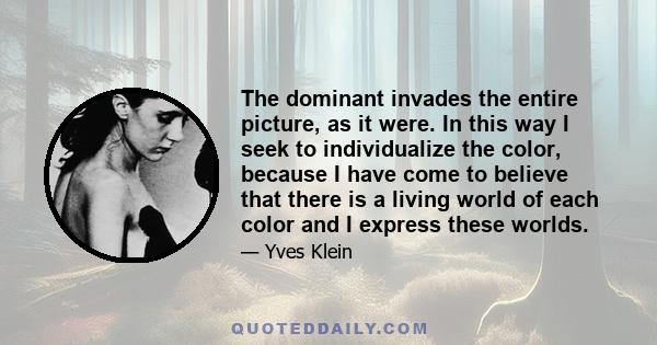 The dominant invades the entire picture, as it were. In this way I seek to individualize the color, because I have come to believe that there is a living world of each color and I express these worlds.