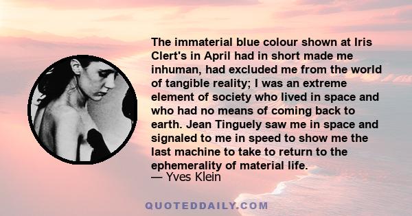 The immaterial blue colour shown at Iris Clert's in April had in short made me inhuman, had excluded me from the world of tangible reality; I was an extreme element of society who lived in space and who had no means of