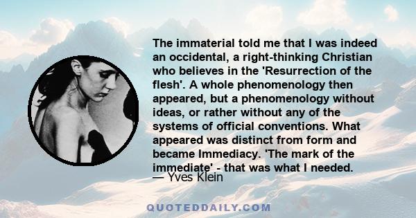 The immaterial told me that I was indeed an occidental, a right-thinking Christian who believes in the 'Resurrection of the flesh'. A whole phenomenology then appeared, but a phenomenology without ideas, or rather