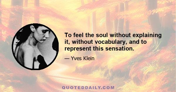 To feel the soul without explaining it, without vocabulary, and to represent this sensation.