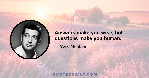 Answers make you wise, but questions make you human.