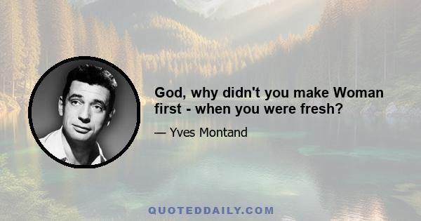 God, why didn't you make Woman first - when you were fresh?