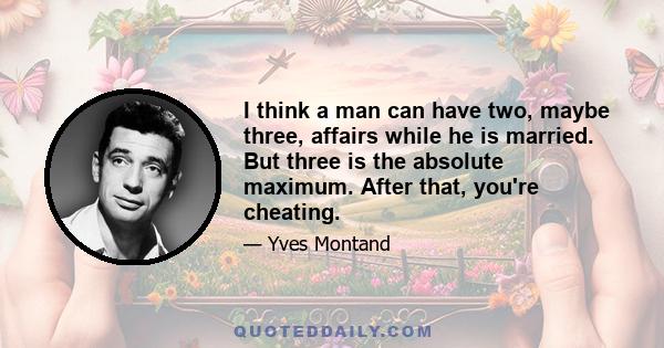 I think a man can have two, maybe three, affairs while he is married. But three is the absolute maximum. After that, you're cheating.