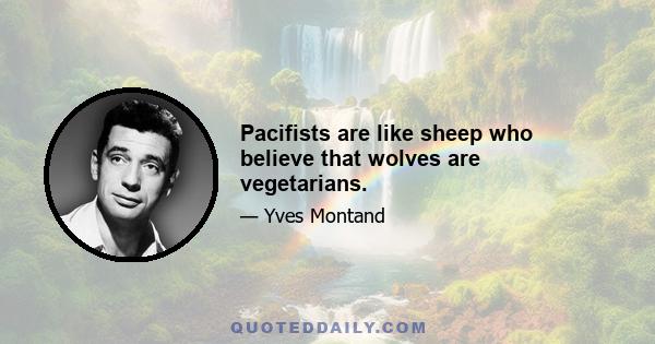 Pacifists are like sheep who believe that wolves are vegetarians.