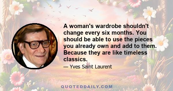 A woman's wardrobe shouldn't change every six months. You should be able to use the pieces you already own and add to them. Because they are like timeless classics.