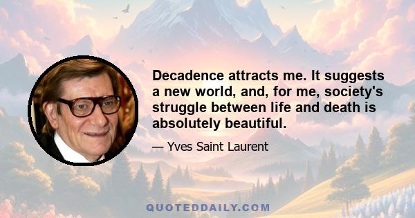 Decadence attracts me. It suggests a new world, and, for me, society's struggle between life and death is absolutely beautiful.