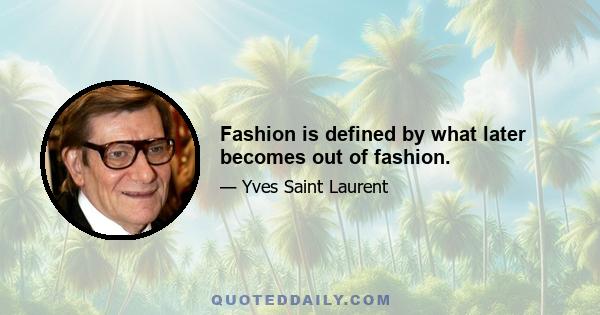 Fashion is defined by what later becomes out of fashion.