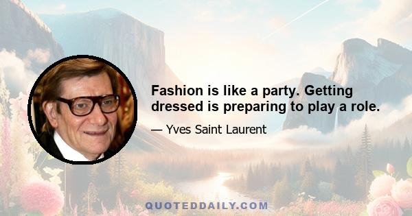 Fashion is like a party. Getting dressed is preparing to play a role.