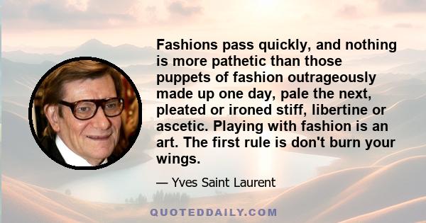 Fashions pass quickly, and nothing is more pathetic than those puppets of fashion outrageously made up one day, pale the next, pleated or ironed stiff, libertine or ascetic. Playing with fashion is an art. The first