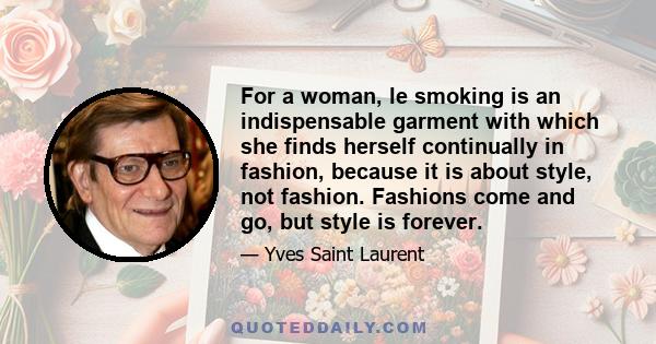 For a woman, le smoking is an indispensable garment with which she finds herself continually in fashion, because it is about style, not fashion. Fashions come and go, but style is forever.