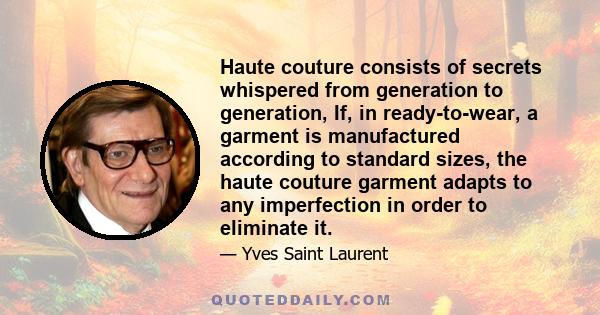 Haute couture consists of secrets whispered from generation to generation, If, in ready-to-wear, a garment is manufactured according to standard sizes, the haute couture garment adapts to any imperfection in order to