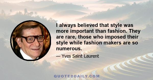 I always believed that style was more important than fashion. They are rare, those who imposed their style while fashion makers are so numerous.