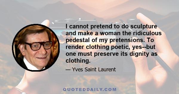 I cannot pretend to do sculpture and make a woman the ridiculous pedestal of my pretensions. To render clothing poetic, yes--but one must preserve its dignity as clothing.