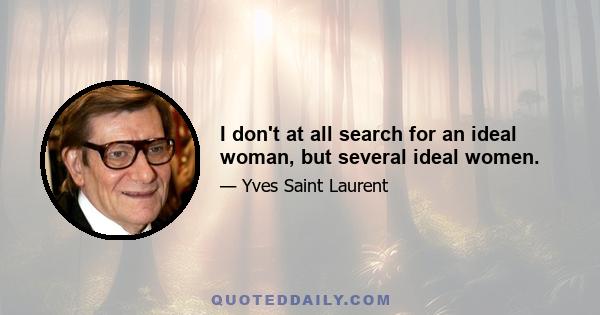 I don't at all search for an ideal woman, but several ideal women.