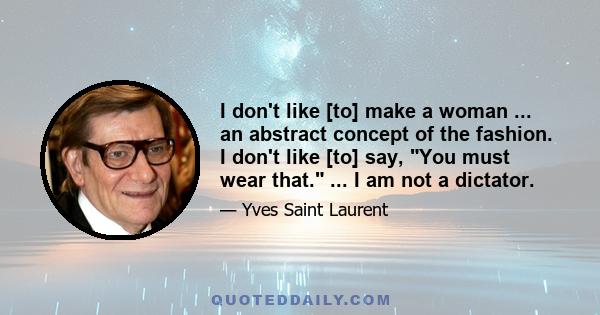 I don't like [to] make a woman ... an abstract concept of the fashion. I don't like [to] say, You must wear that. ... I am not a dictator.