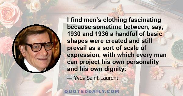 I find men's clothing fascinating because sometime between, say, 1930 and 1936 a handful of basic shapes were created and still prevail as a sort of scale of expression, with which every man can project his own