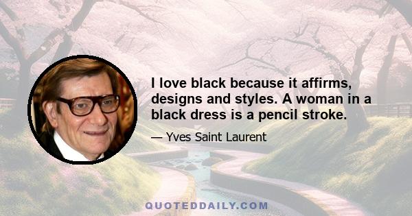 I love black because it affirms, designs and styles. A woman in a black dress is a pencil stroke.