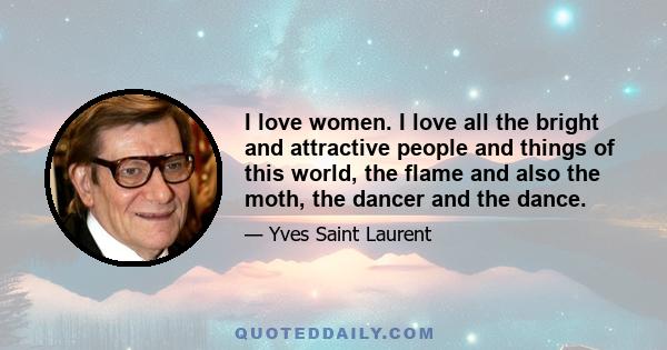 I love women. I love all the bright and attractive people and things of this world, the flame and also the moth, the dancer and the dance.