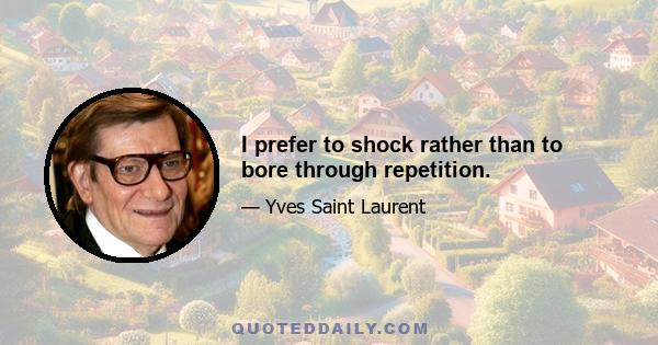 I prefer to shock rather than to bore through repetition.