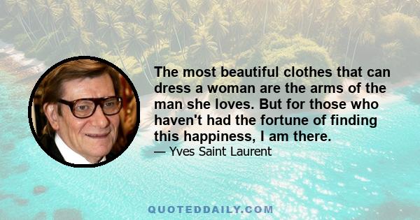 The most beautiful clothes that can dress a woman are the arms of the man she loves. But for those who haven't had the fortune of finding this happiness, I am there.