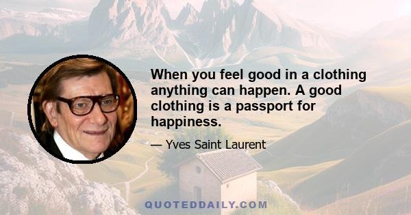 When you feel good in a clothing anything can happen. A good clothing is a passport for happiness.